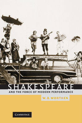 Shakespeare and the Force of Modern Performance -  W. B. Worthen