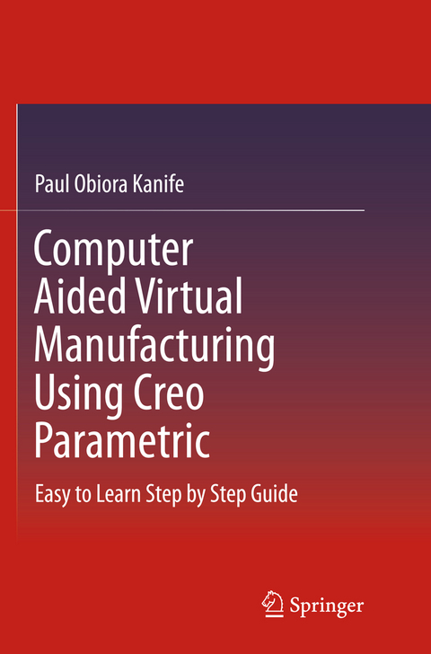 Computer Aided Virtual Manufacturing Using Creo Parametric - Paul Obiora Kanife