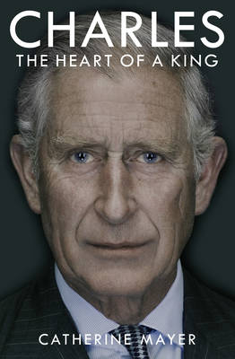 Charles: The Heart of a King -  Catherine Mayer