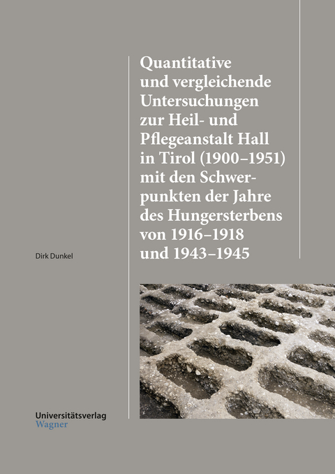Quantitative und vergleichende Untersuchungen zur Heil-und Pflegeanstalt Hall in Tirol (1900–1951) mit den Schwerpunkten der Jahre des Hungersterbens von 1916–1918 und 1943–1945 - Dirk Dunkel