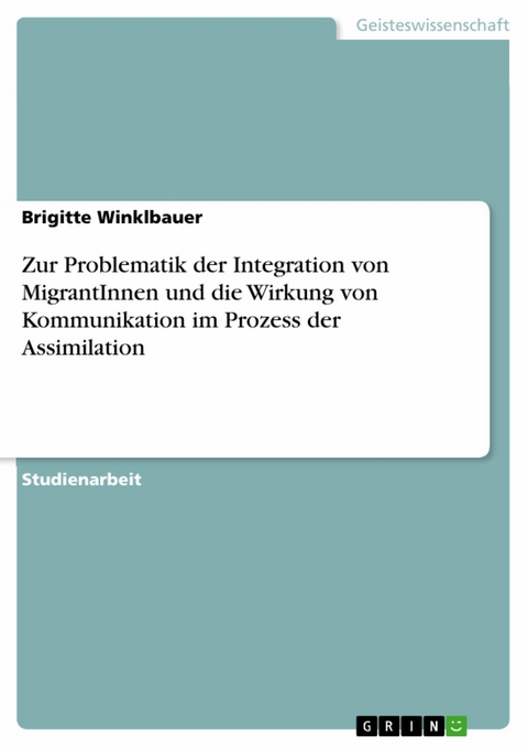 Zur Problematik der Integration von MigrantInnen und die Wirkung von Kommunikation im Prozess der Assimilation - Brigitte Winklbauer