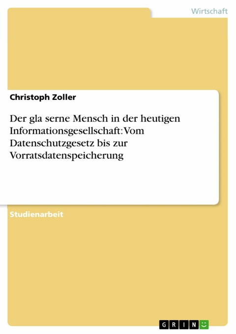 Der gla?serne Mensch in der heutigen Informationsgesellschaft: Vom Datenschutzgesetz bis zur Vorratsdatenspeicherung -  Christoph Zoller