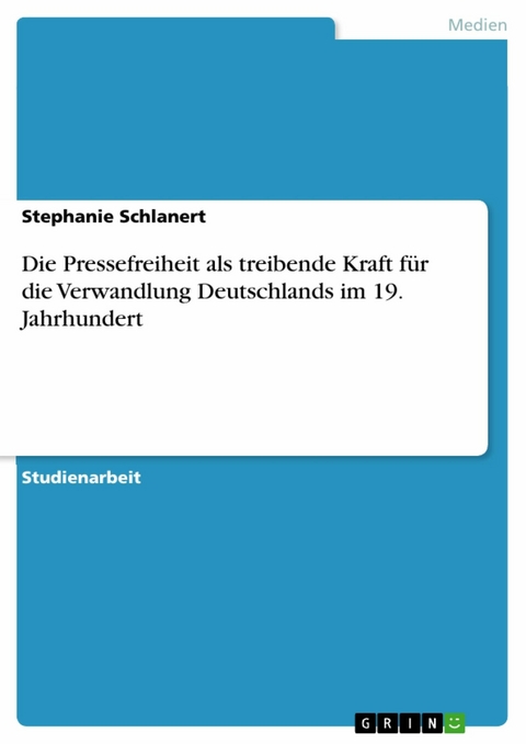 Die Pressefreiheit als treibende Kraft für die Verwandlung Deutschlands im 19. Jahrhundert -  Stephanie Schlanert