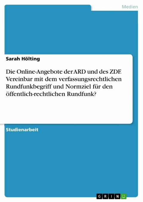 Die Online-Angebote der ARD und des ZDF. Vereinbar mit dem verfassungsrechtlichen Rundfunkbegriff und Normziel für den öffentlich-rechtlichen Rundfunk? - Sarah Hölting