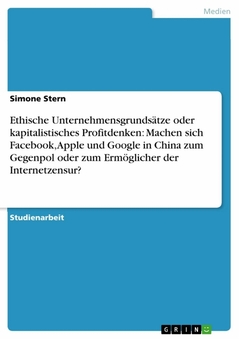 Ethische Unternehmensgrundsätze oder kapitalistisches Profitdenken: Machen sich Facebook, Apple und Google in China zum Gegenpol oder zum Ermöglicher der Internetzensur? - Simone Stern