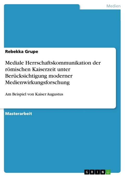 Mediale Herrschaftskommunikation der römischen Kaiserzeit unter Berücksichtigung moderner Medienwirkungsforschung - Rebekka Grupe