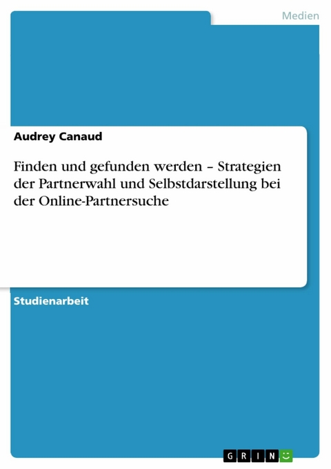 Finden und gefunden werden - Strategien der Partnerwahl und Selbstdarstellung bei der Online-Partnersuche -  Audrey Canaud