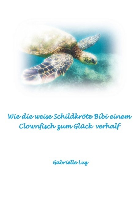 Wie die weise Schildkröte Bibi einem Clownfisch zum Glück verhalf - Gabrielle Luz