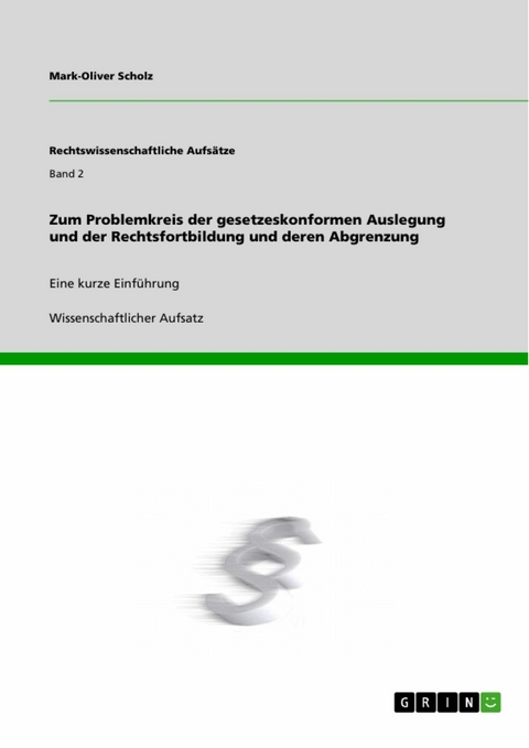 Zum Problemkreis der gesetzeskonformen Auslegung und der Rechtsfortbildung und deren Abgrenzung -  Mark-Oliver Scholz