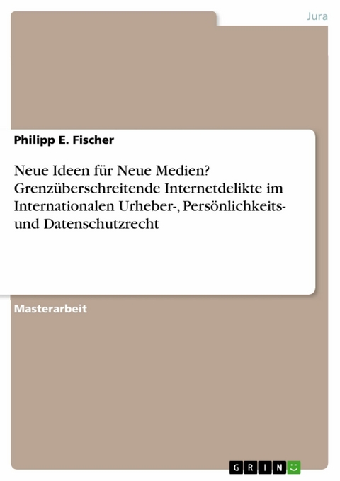 Neue Ideen für Neue Medien? Grenzüberschreitende Internetdelikte im Internationalen Urheber-, Persönlichkeits- und Datenschutzrecht -  Philipp E. Fischer