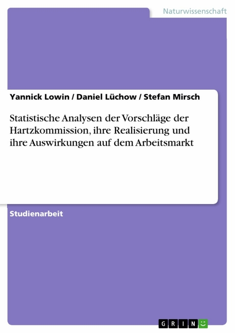 Statistische Analysen der Vorschläge der Hartzkommission, ihre Realisierung und ihre  Auswirkungen auf dem Arbeitsmarkt -  Yannick Lowin,  Daniel Lüchow,  Stefan Mirsch