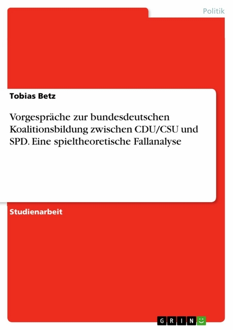 Vorgespräche zur bundesdeutschen Koalitionsbildung zwischen CDU/CSU und SPD. Eine spieltheoretische Fallanalyse - Tobias Betz