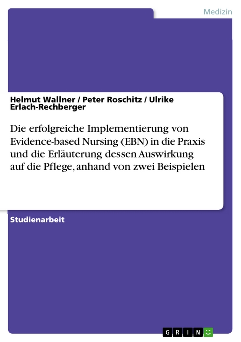 Die erfolgreiche Implementierung von Evidence-based Nursing (EBN) in die Praxis und die Erläuterung dessen Auswirkung auf die Pflege, anhand von zwei Beispielen - Helmut Wallner, Peter Roschitz, Ulrike Erlach-Rechberger