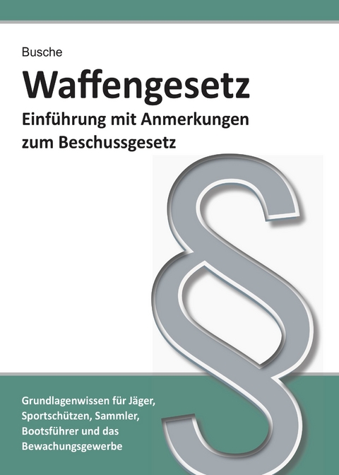 Waffengesetz - Einführung mit Anmerkungen zum Beschussgesetz - André Busche