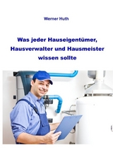 Was jeder Hauseigentümer, Hausverwalter und Hausmeister wissen sollte - Huth, Werner