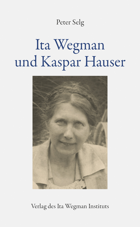 Ita Wegman und Kaspar Hauser - Peter Selg