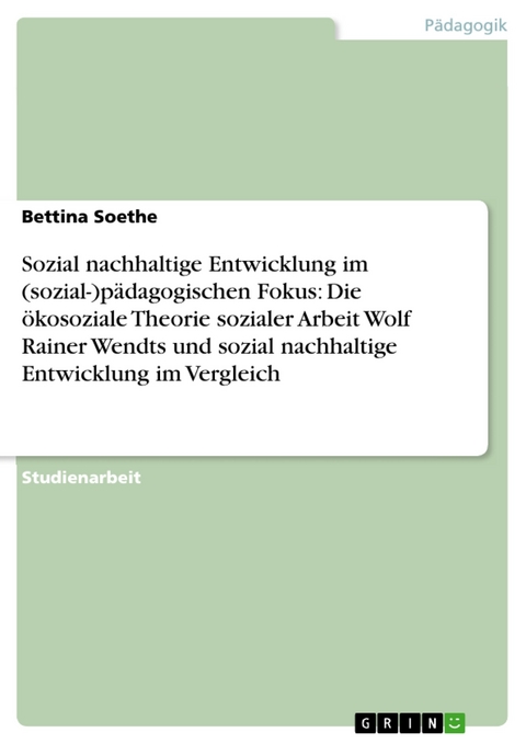 Sozial nachhaltige Entwicklung im (sozial-)pädagogischen Fokus: Die ökosoziale Theorie sozialer Arbeit Wolf Rainer Wendts und sozial nachhaltige Entwicklung im Vergleich - Bettina Soethe