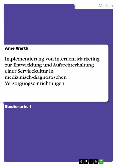 Implementierung von internem Marketing zur Entwicklung und Aufrechterhaltung einer Servicekultur in medizinisch-diagnostischen Versorgungseinrichtungen -  Arne Warth