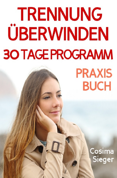 Trennung: TRENNUNG ÜBERWINDEN IN 30 TAGEN! Wie Sie nach einer Trennung wieder stark werden, zurück zu sich finden, sich von Schmerz und Abhängigkeit befreien, in Liebe loslassen und ein glückliches neues Leben beginnen! - Cosima Sieger