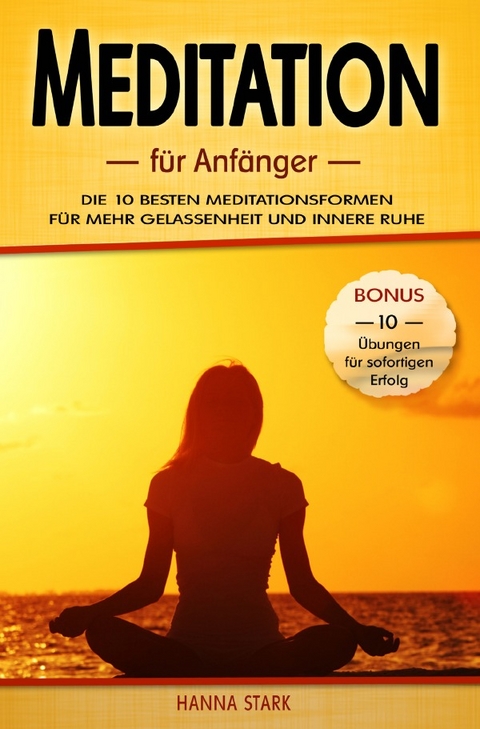 Meditation für Anfänger: Die 10 besten Meditationsformen für mehr Gelassenheit und innere Ruhe - BONUS: 10 Übungen für deinen sofortigen Erfolg - Hanna Stark