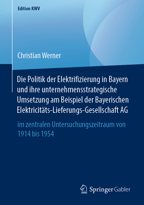 Die Politik der Elektrifizierung in Bayern und ihre unternehmensstrategische Umsetzung am Beispiel der Bayerischen Elektricitäts-Lieferungs-Gesellschaft AG - Christian Werner