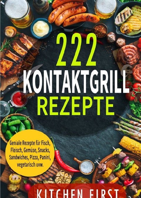 Kontaktgrill Rezepte: 222 geniale Rezepte für den Küchengrill! Fisch- und Fleischgerichte, Gemüse- und Salatgerichte, Sn - Kitchen First