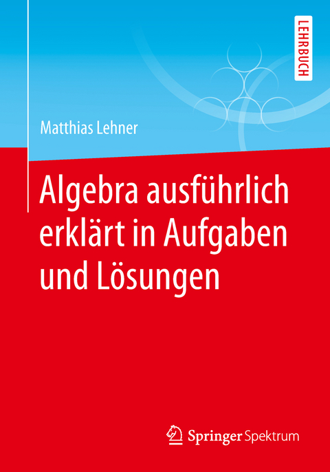 Algebra ausführlich erklärt in Aufgaben und Lösungen - Matthias Lehner