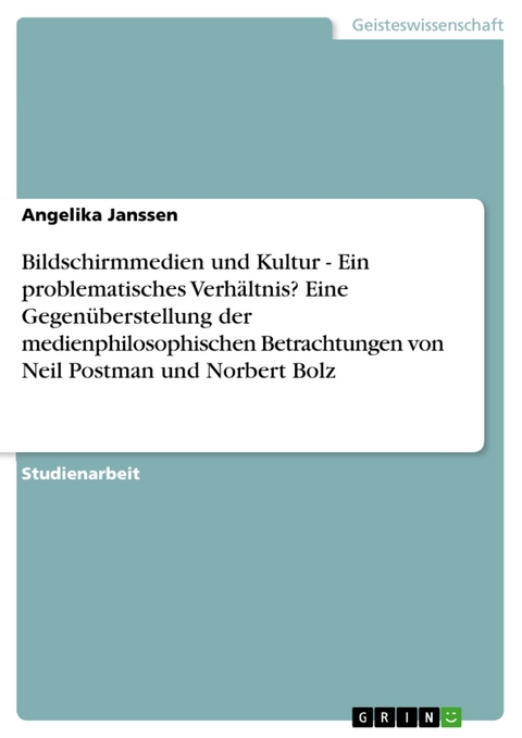 Bildschirmmedien und Kultur - Ein problematisches Verhältnis? Eine Gegenüberstellung der medienphilosophischen Betrachtungen von Neil Postman und Norbert Bolz -  Angelika Janssen