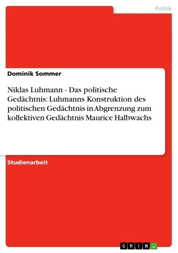 Niklas Luhmann - Das politische Gedächtnis: Luhmanns Konstruktion des politischen Gedächtnis in Abgrenzung zum kollektiven Gedächtnis Maurice Halbwachs - Dominik Sommer