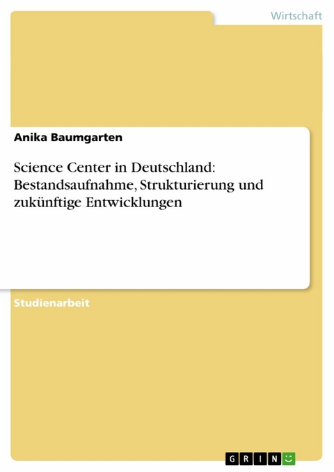 Science Center in Deutschland: Bestandsaufnahme, Strukturierung und zukünftige Entwicklungen -  Anika Baumgarten