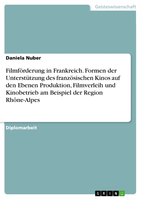 Filmförderung in Frankreich. Formen der Unterstützung des französischen Kinos auf den Ebenen Produktion, Filmverleih und Kinobetrieb am Beispiel der Region Rhône-Alpes -  Daniela Nuber