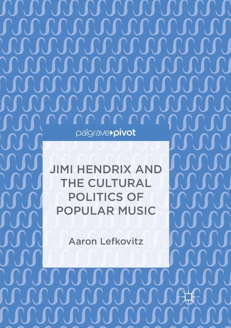 Jimi Hendrix and the Cultural Politics of Popular Music - Aaron Lefkovitz