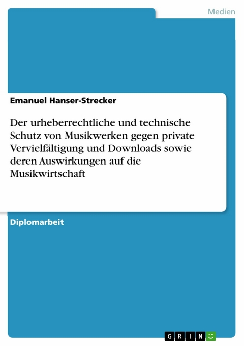 Der urheberrechtliche und technische Schutz von Musikwerken gegen private Vervielfältigung und Downloads sowie deren Auswirkungen auf die Musikwirtschaft - Emanuel Hanser-Strecker