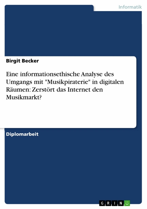 Eine informationsethische Analyse des Umgangs mit 'Musikpiraterie' in digitalen Räumen: Zerstört das Internet den Musikmarkt? -  Birgit Becker