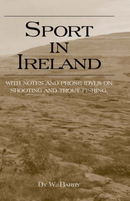 Sport in Ireland - With Notes and Prose Idyls on Shooting and Trout Fishing -  W. Barry