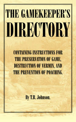 Gamekeeper's Directory - Containing Instructions for the Preservation of Game, Destruction of Vermin and the Prevention of Poaching. (History of S -  T. B. Johnson