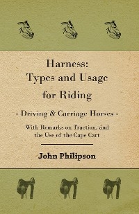 Harness: Types and Usage for Riding - Driving and Carriage Horses - With Remarks on Traction, and the Use of the Cape Cart - John Philipson