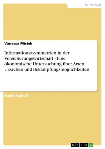 Informationsasymmetrien in der Versicherungswirtschaft - Eine ökonomische Untersuchung über Arten, Ursachen und Bekämpfungsmöglichkeiten -  Vanessa Misiek