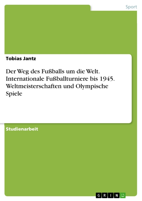 Der Weg des Fußballs um die Welt. Internationale Fußballturniere bis 1945. Weltmeisterschaften und Olympische Spiele -  Tobias Jantz