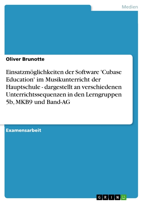 Einsatzmöglichkeiten der Software 'Cubase Education' im Musikunterricht der Hauptschule - dargestellt an verschiedenen Unterrichtssequenzen in den Lerngruppen 5b, MKB9 und Band-AG - Oliver Brunotte