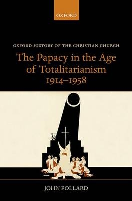 Papacy in the Age of Totalitarianism, 1914-1958 -  John Pollard