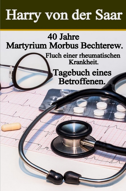 40 Jahre Martyrium Morbus Bechterew / Tagebuch eines Betroffenen - Harry von der Saar