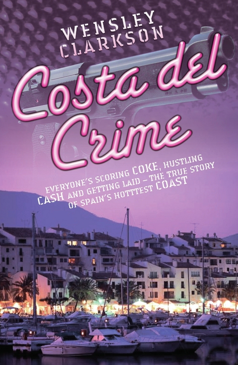 Costa Del Crime: Scoring Coke, Hustling Cash and Getting Laid - The True Story of Spain's Hottest Coast - Wensley Clarkson