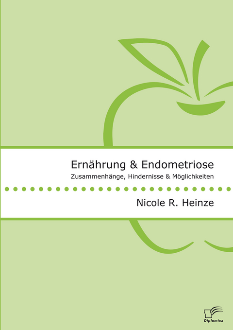 Ernährung und Endometriose. Zusammenhänge, Hindernisse und Möglichkeiten - Nicole R. Heinze