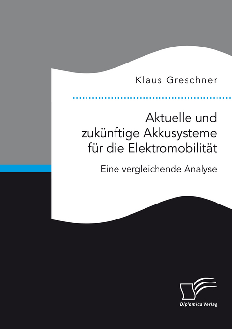 Aktuelle und zukünftige Akkusysteme für die Elektromobilität. Eine vergleichende Analyse - Klaus Greschner