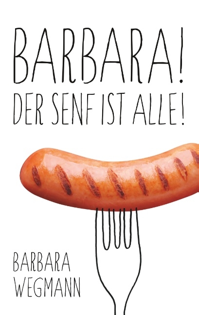 Barbara! Der Senf ist alle! - Barbara Wegmann