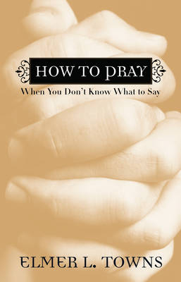 How to Pray When You Don't Know What to Say -  Elmer L. Towns