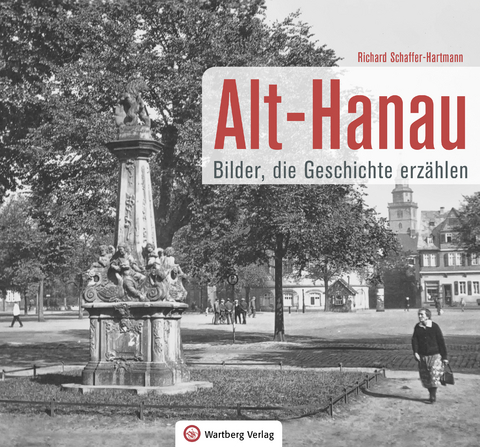 Alt-Hanau - Bilder die Geschichte erzählen - Richard Schaffer-Hartmann