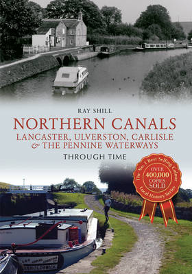 Northern Canals Lancaster, Ulverston, Carlisle and the Pennine Waterways Through Time -  Ray Shill