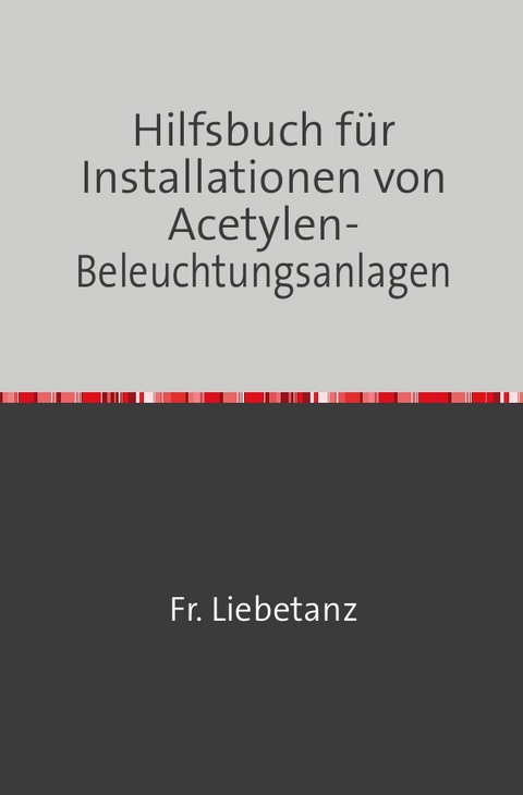 Hilfsbuch für Installationen von Acetylen-Beleuchtungsanlagen - Fr. Liebetanz